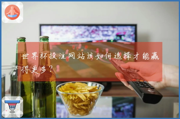 世界杯投注网站该如何选择才能赢得更多？