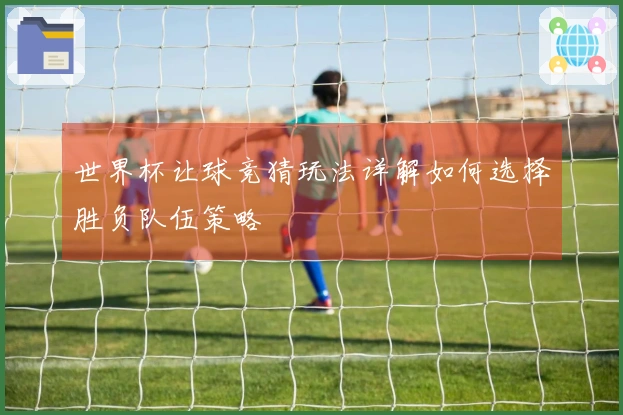 世界杯让球竞猜玩法详解如何选择胜负队伍策略