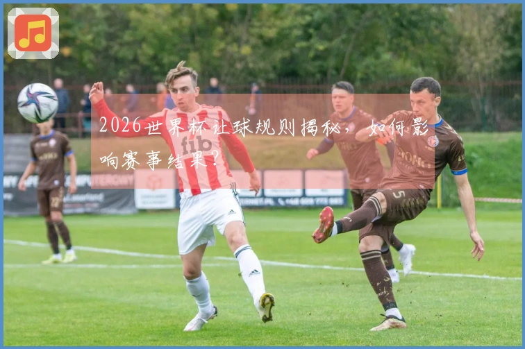 2026世界杯让球规则揭秘，如何影响赛事结果？