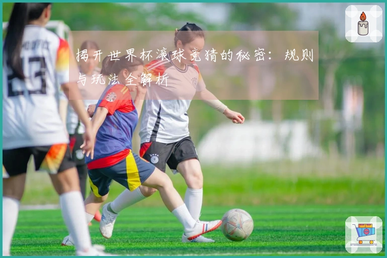 揭开世界杯滚球竞猜的秘密：规则与玩法全解析