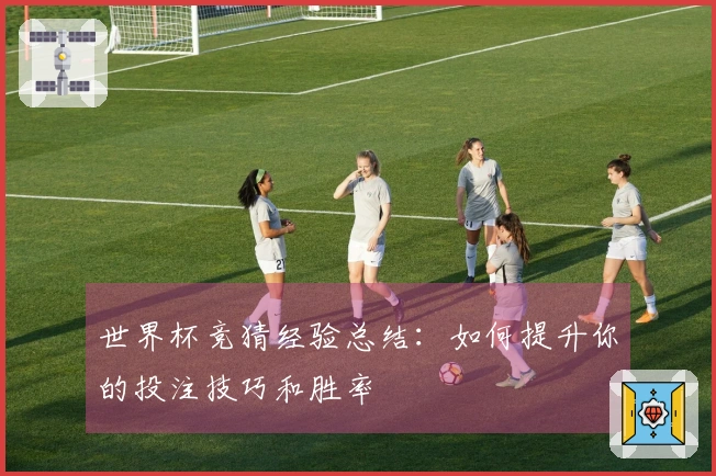 世界杯竞猜经验总结：如何提升你的投注技巧和胜率