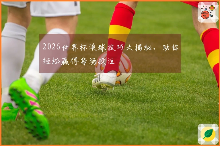 2026世界杯滚球技巧大揭秘，助你轻松赢得每场投注