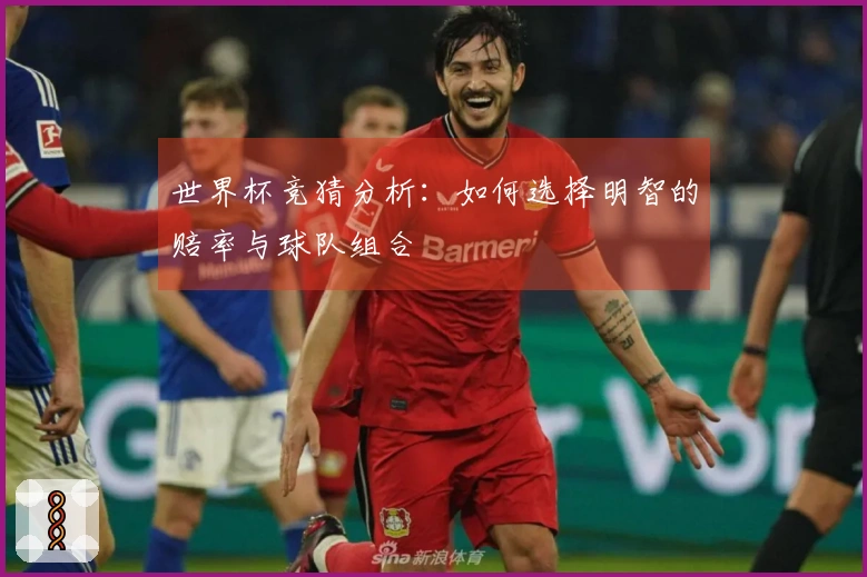 世界杯竞猜分析：如何选择明智的赔率与球队组合