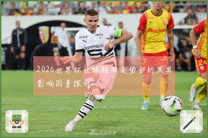 2026世界杯让球赔率走势分析及其影响因素探讨