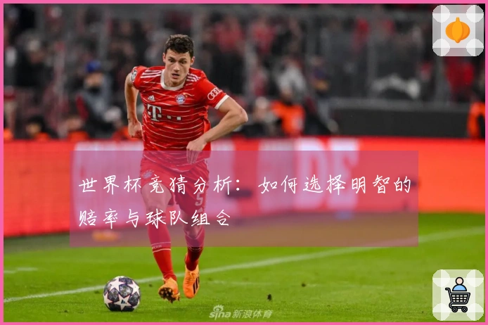 世界杯竞猜分析：如何选择明智的赔率与球队组合