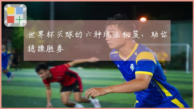 世界杯买球的六种玩法秘笈，助你稳操胜券