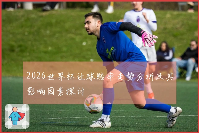 2026世界杯让球赔率走势分析及其影响因素探讨
