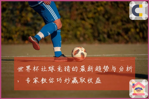 世界杯让球竞猜的最新趋势与分析，专家教你巧妙赢取收益