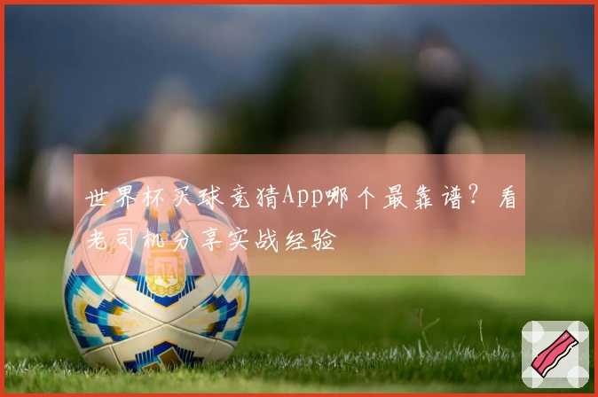世界杯买球竞猜App哪个最靠谱？看老司机分享实战经验