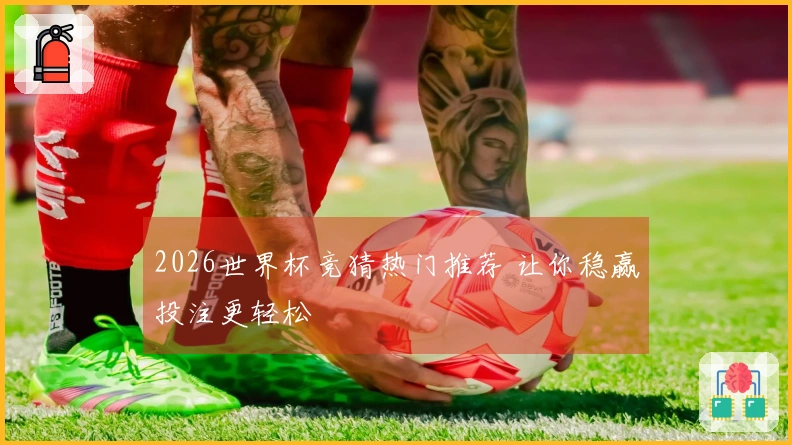 2026世界杯竞猜热门推荐 让你稳赢投注更轻松
