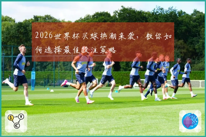 2026世界杯买球热潮来袭，教你如何选择最佳投注策略
