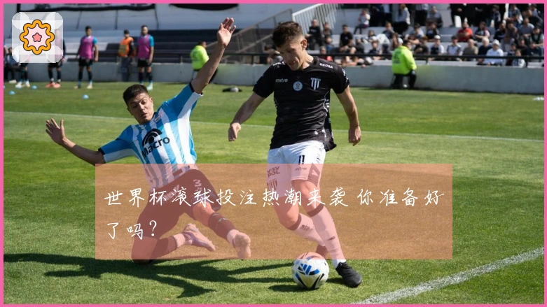世界杯滚球投注热潮来袭 你准备好了吗？