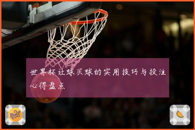 世界杯让球买球的实用技巧与投注心得盘点