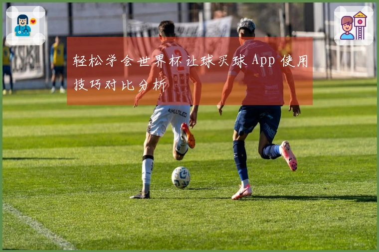 轻松学会世界杯让球买球 App 使用技巧对比分析