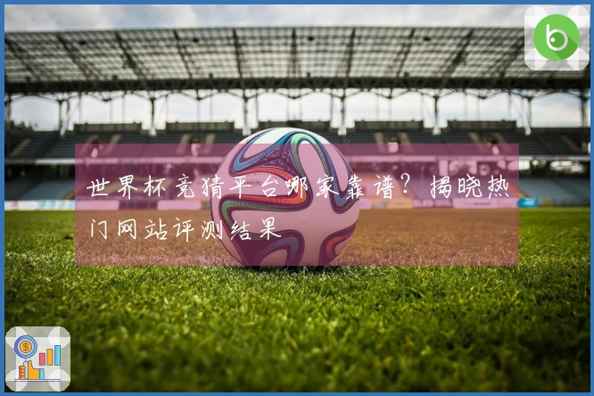 世界杯竞猜平台哪家靠谱？揭晓热门网站评测结果