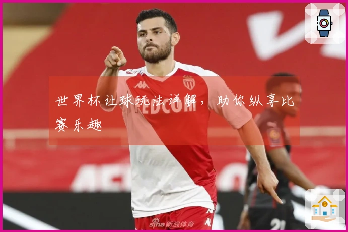 世界杯让球玩法详解，助你纵享比赛乐趣
