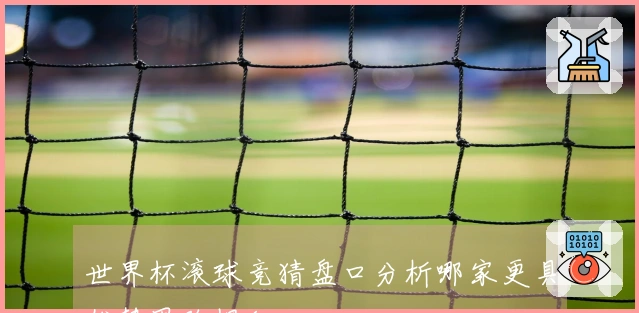 世界杯滚球竞猜盘口分析哪家更具优势思路揭秘