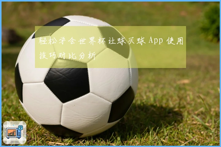 轻松学会世界杯让球买球 App 使用技巧对比分析