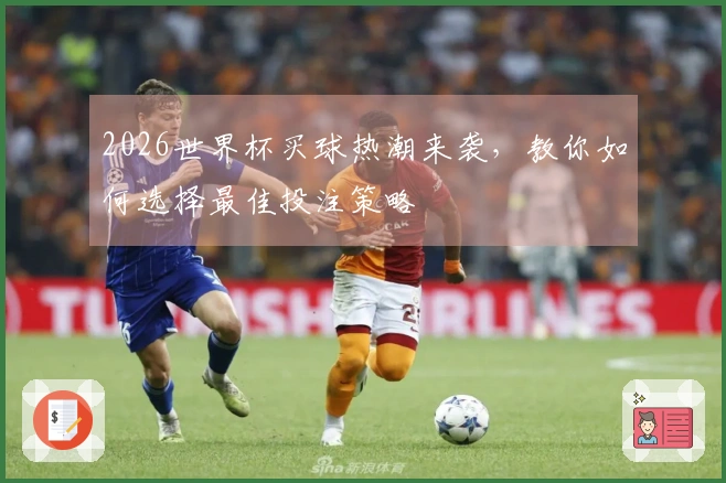 2026世界杯买球热潮来袭，教你如何选择最佳投注策略