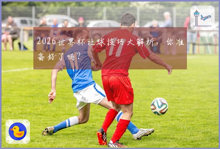 2026世界杯让球技巧大解析，你准备好了吗？