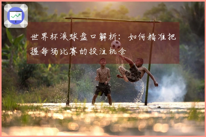 世界杯滚球盘口解析：如何精准把握每场比赛的投注机会