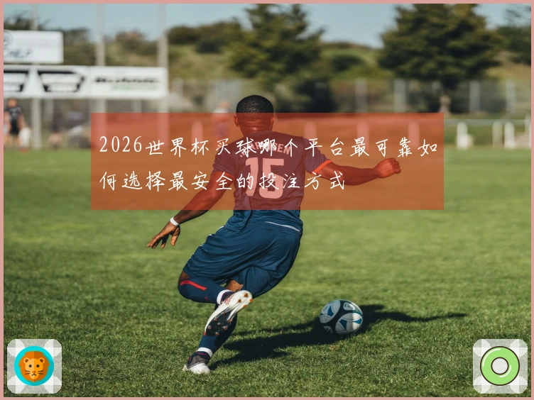 2026世界杯买球哪个平台最可靠如何选择最安全的投注方式