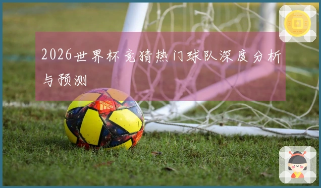 2026世界杯竞猜热门球队深度分析与预测