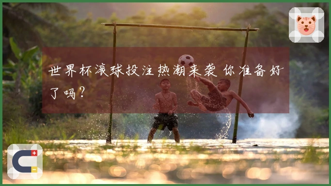 世界杯滚球投注热潮来袭 你准备好了吗？