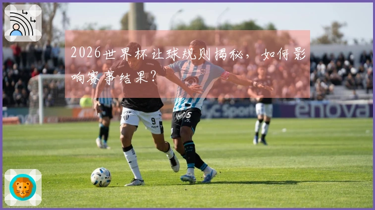 2026世界杯让球规则揭秘，如何影响赛事结果？