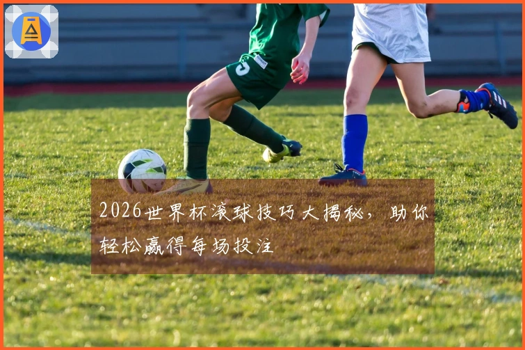 2026世界杯滚球技巧大揭秘，助你轻松赢得每场投注