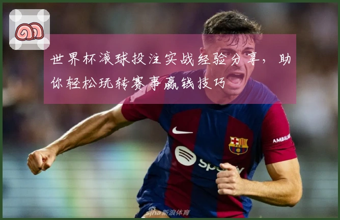 世界杯滚球投注实战经验分享，助你轻松玩转赛事赢钱技巧