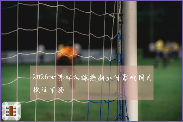 2026世界杯买球热潮如何影响国内投注市场