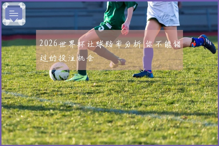 2026世界杯让球赔率分析 你不能错过的投注机会