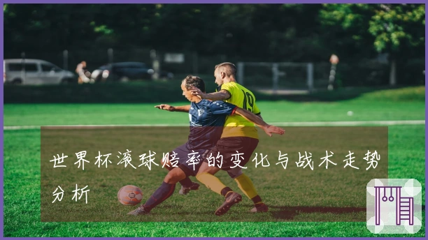 世界杯滚球赔率的变化与战术走势分析