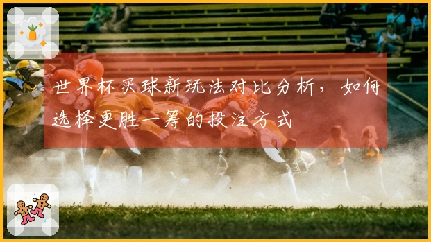 世界杯买球新玩法对比分析，如何选择更胜一筹的投注方式