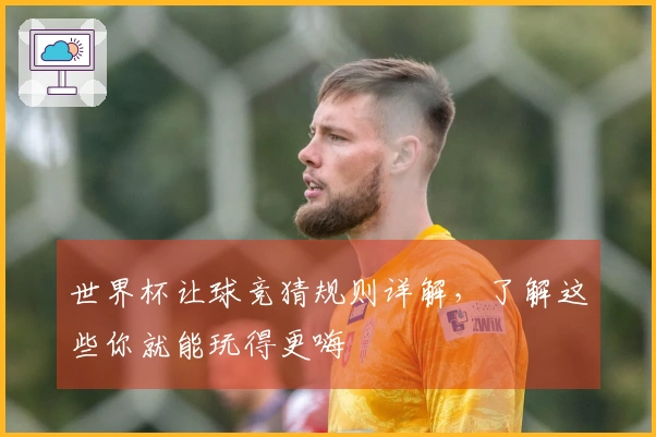 世界杯让球竞猜规则详解，了解这些你就能玩得更嗨