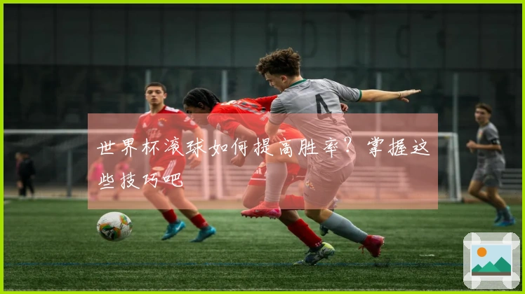 世界杯滚球如何提高胜率？掌握这些技巧吧