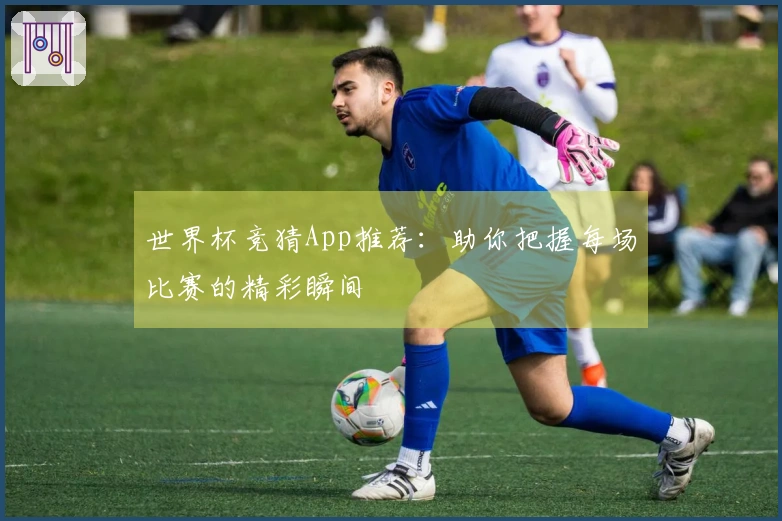 世界杯竞猜App推荐：助你把握每场比赛的精彩瞬间
