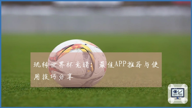 玩转世界杯竞猜：最佳APP推荐与使用技巧分享